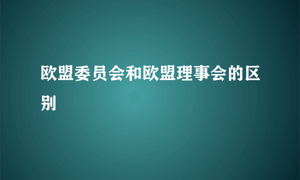 欧盟委员会和欧盟理事会的区别