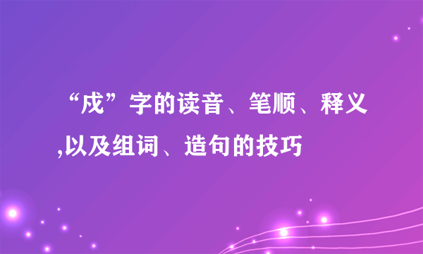 “戍”字的读音、笔顺、释义,以及组词、造句的技巧