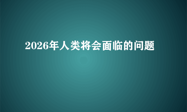 2026年人类将会面临的问题