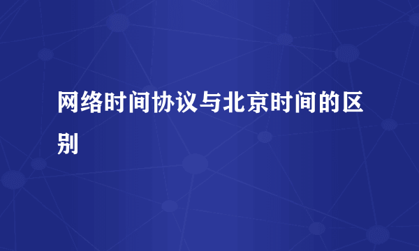 网络时间协议与北京时间的区别