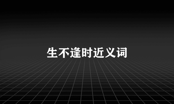 生不逢时近义词