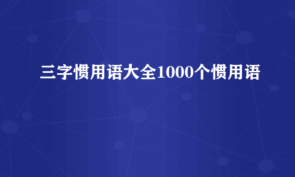 三字惯用语大全1000个惯用语