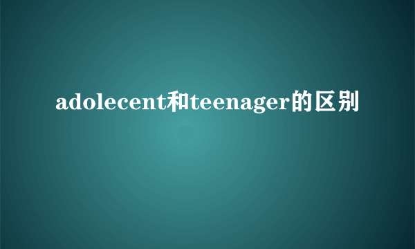adolecent和teenager的区别