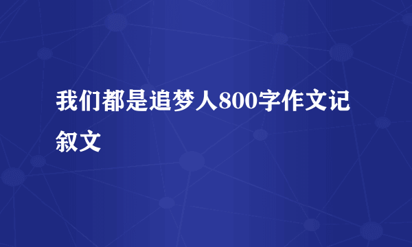 我们都是追梦人800字作文记叙文