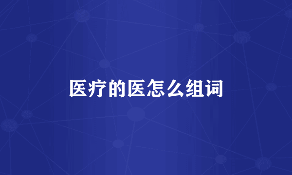 医疗的医怎么组词