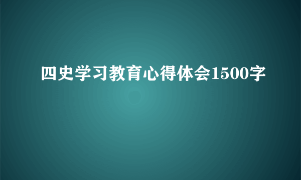 四史学习教育心得体会1500字