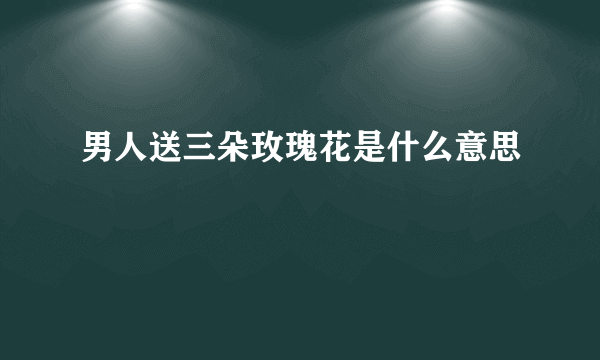男人送三朵玫瑰花是什么意思