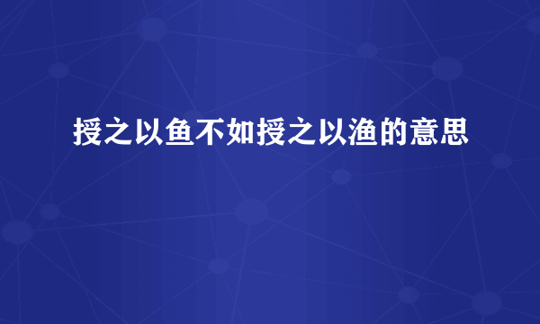 授之以鱼不如授之以渔的意思