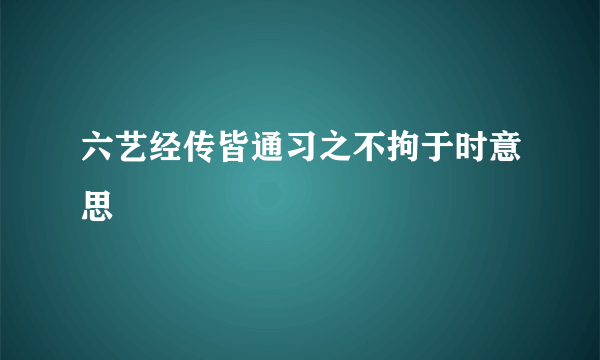 六艺经传皆通习之不拘于时意思