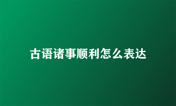 古语诸事顺利怎么表达