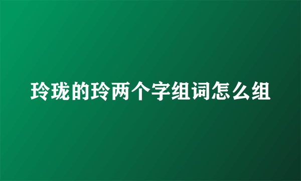 玲珑的玲两个字组词怎么组