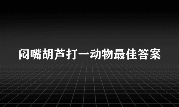 闷嘴胡芦打一动物最佳答案