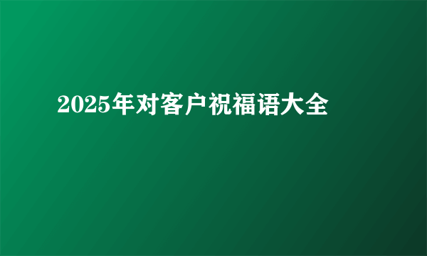 2025年对客户祝福语大全