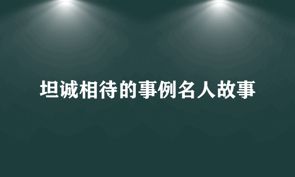 坦诚相待的事例名人故事