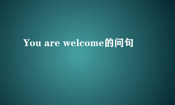 You are welcome的问句