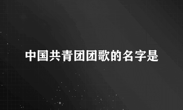 中国共青团团歌的名字是