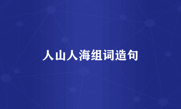 人山人海组词造句