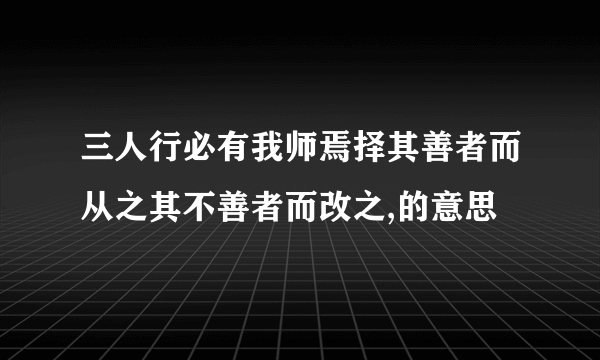 三人行必有我师焉择其善者而从之其不善者而改之,的意思