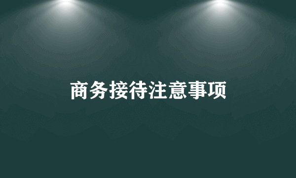 商务接待注意事项