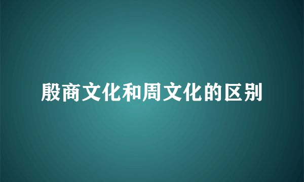 殷商文化和周文化的区别