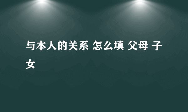 与本人的关系 怎么填 父母 子女