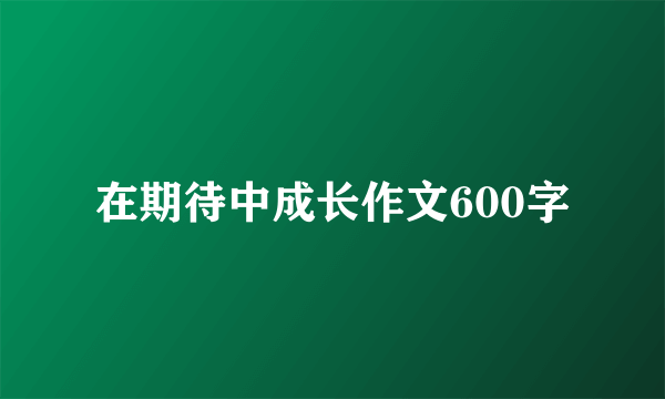 在期待中成长作文600字
