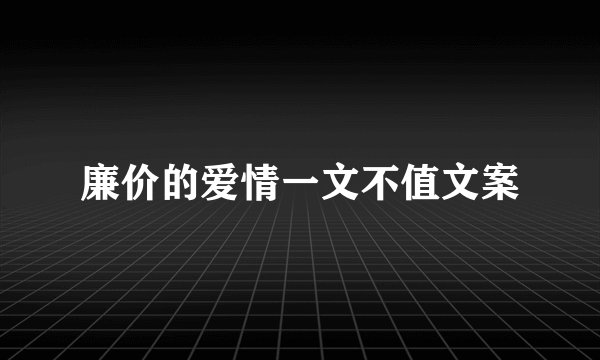 廉价的爱情一文不值文案
