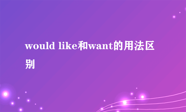 would like和want的用法区别