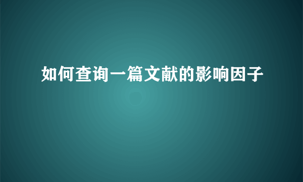 如何查询一篇文献的影响因子