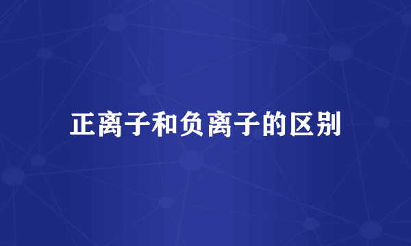 正离子和负离子的区别