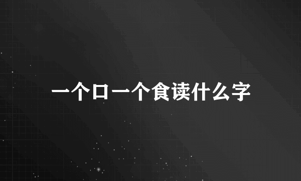 一个口一个食读什么字
