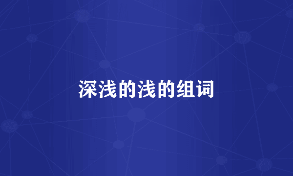 深浅的浅的组词
