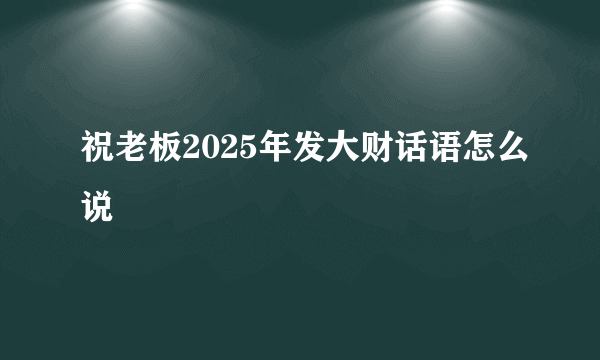 祝老板2025年发大财话语怎么说