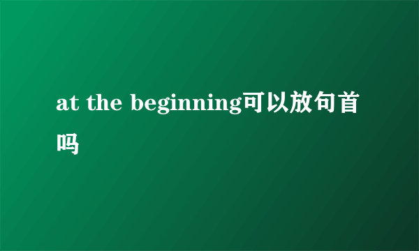 at the beginning可以放句首吗