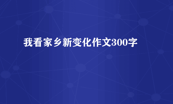我看家乡新变化作文300字