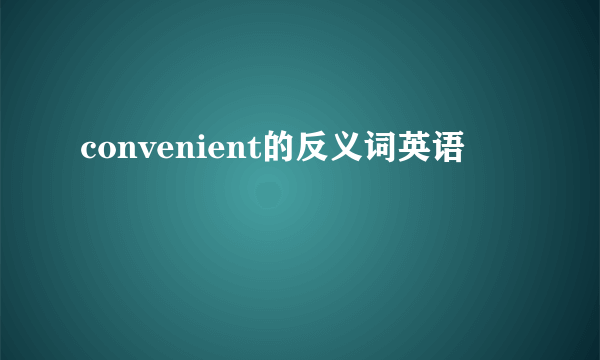 convenient的反义词英语