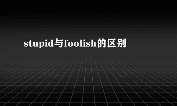 stupid与foolish的区别