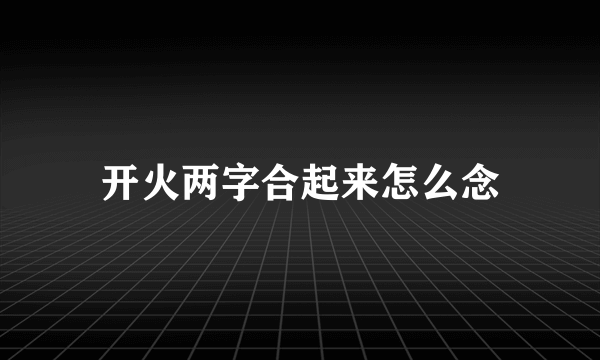 开火两字合起来怎么念