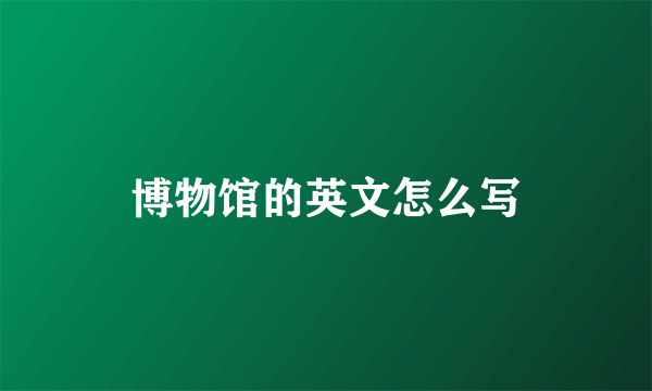 博物馆的英文怎么写