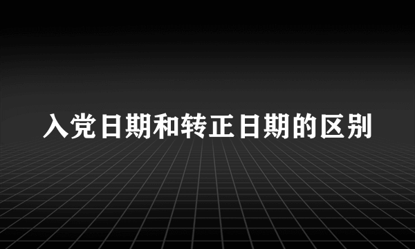 入党日期和转正日期的区别