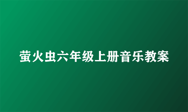 萤火虫六年级上册音乐教案