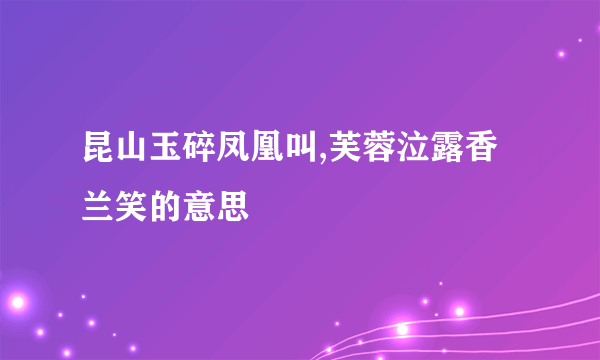 昆山玉碎凤凰叫,芙蓉泣露香兰笑的意思