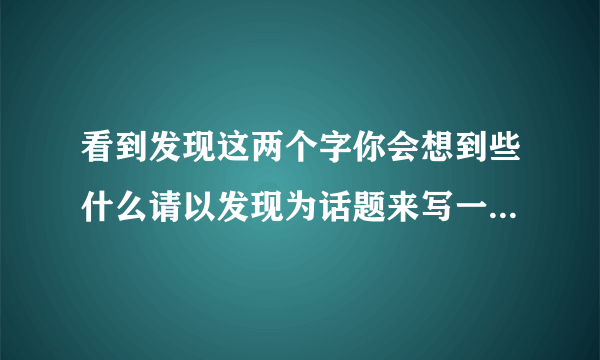 看到发现这两个字你会想到些什么请以发现为话题来写一写自拟题目可以直接用发