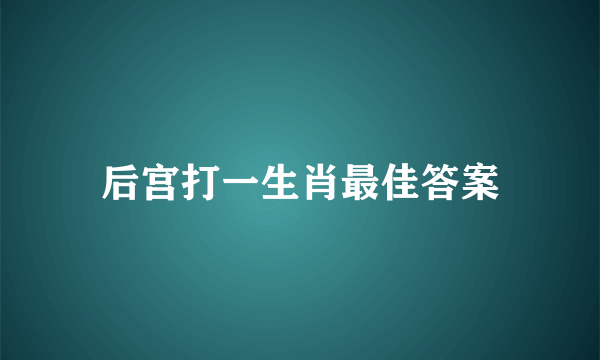 后宫打一生肖最佳答案
