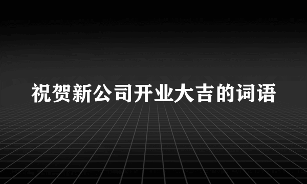 祝贺新公司开业大吉的词语
