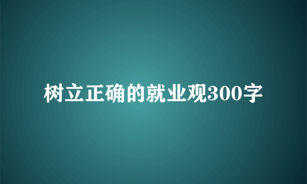 树立正确的就业观300字