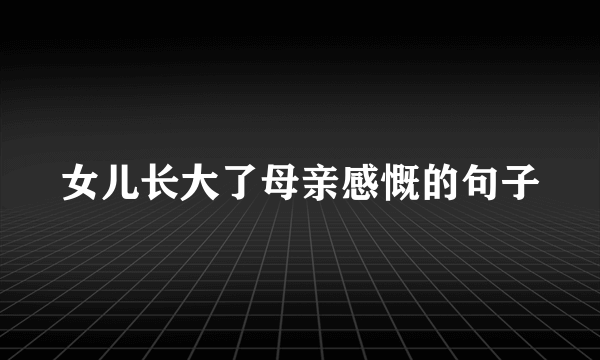 女儿长大了母亲感慨的句子