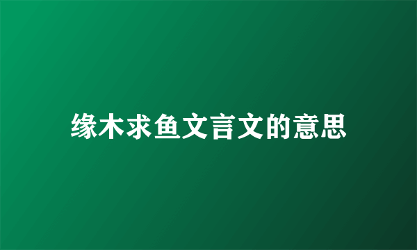 缘木求鱼文言文的意思