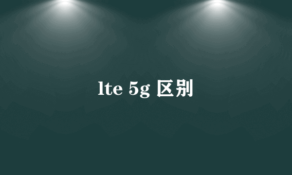 lte 5g 区别