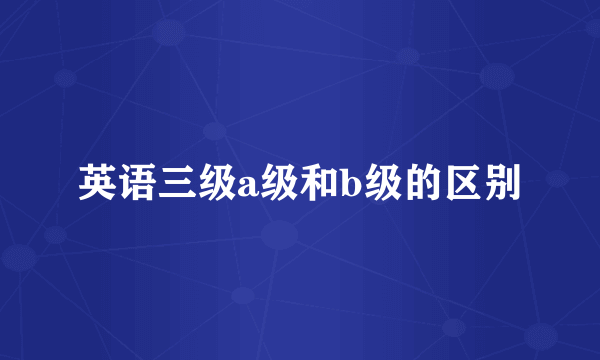 英语三级a级和b级的区别
